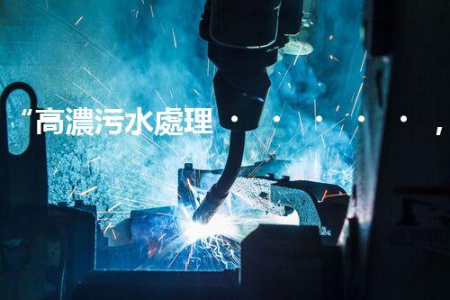 “高濃污水處理，綠色環(huán)保新篇章”